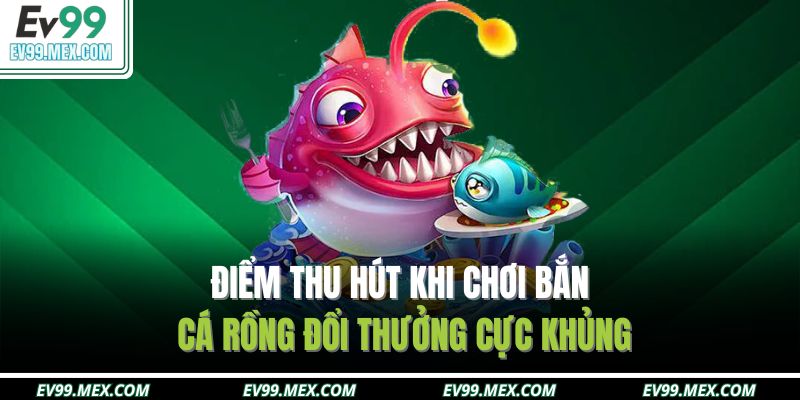 Điểm thu hút khi chơi bắn cá rồng đổi thưởng cực khủng
